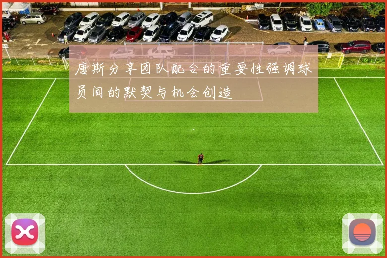 唐斯分享团队配合的重要性强调球员间的默契与机会创造