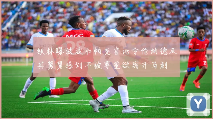 铁林曝波波和帕克言论令伦纳德及其舅舅感到不被尊重欲离开马刺