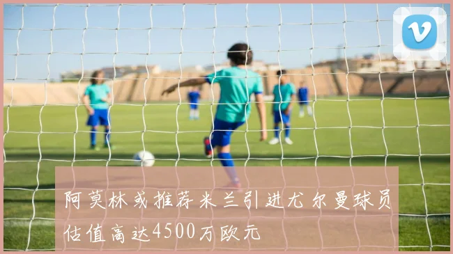 阿莫林或推荐米兰引进尤尔曼球员估值高达4500万欧元