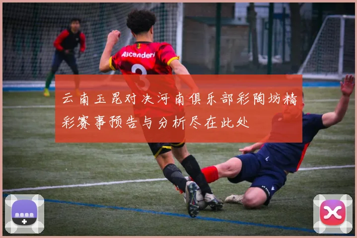 云南玉昆对决河南俱乐部彩陶坊精彩赛事预告与分析尽在此处