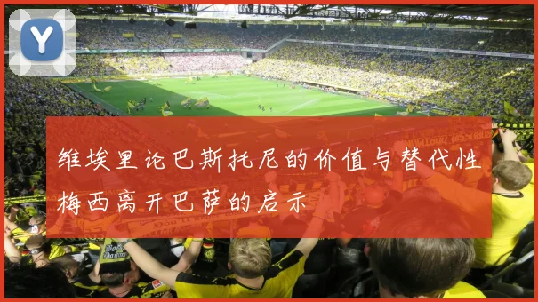 维埃里论巴斯托尼的价值与替代性梅西离开巴萨的启示