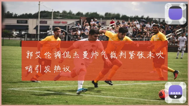 郭艾伦调侃杰曼帅气裁判紧张未吹哨引发热议