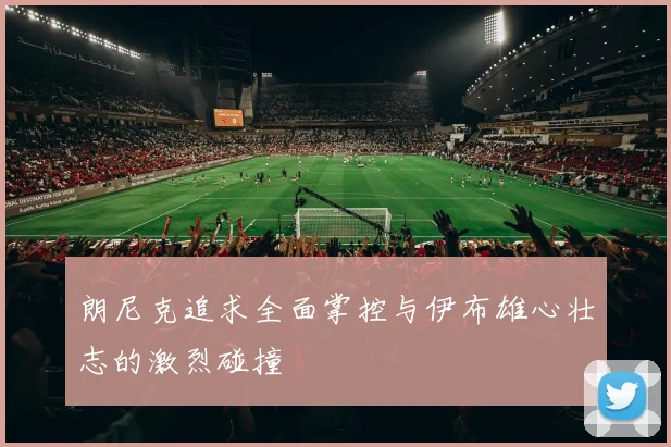 朗尼克追求全面掌控与伊布雄心壮志的激烈碰撞