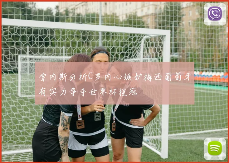 索内斯分析C罗内心嫉妒梅西葡萄牙有实力争夺世界杯桂冠