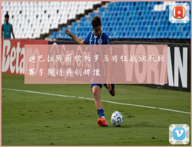 迪巴拉降薪续约罗马将征战欧冠新赛季期待再创辉煌