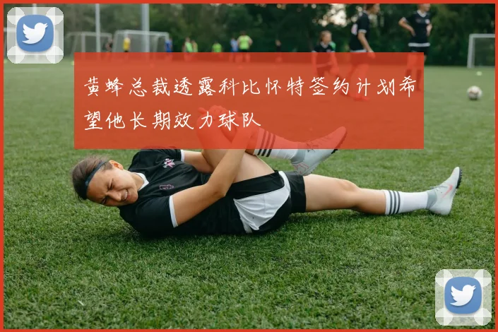 黄蜂总裁透露科比怀特签约计划希望他长期效力球队