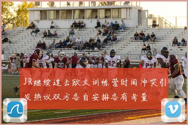 JR继续追击欧文训练营时间冲突引发热议双方各自安排各有考量