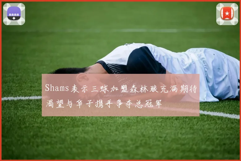 Shams表示三球加盟森林狼充满期待渴望与华子携手争夺总冠军