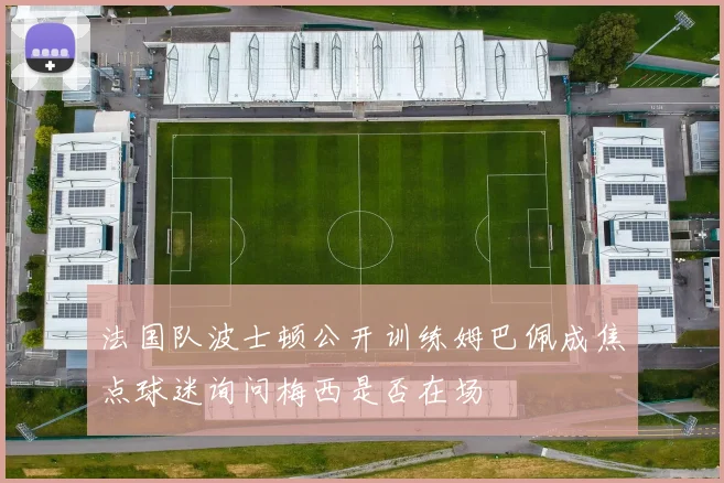 法国队波士顿公开训练姆巴佩成焦点球迷询问梅西是否在场