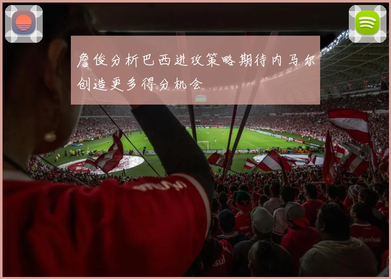 詹俊分析巴西进攻策略期待内马尔创造更多得分机会