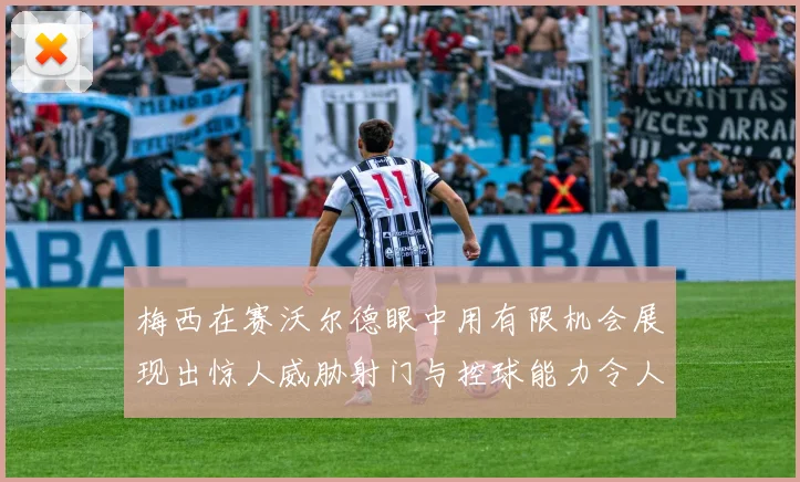 梅西在赛沃尔德眼中用有限机会展现出惊人威胁射门与控球能力令人赞叹