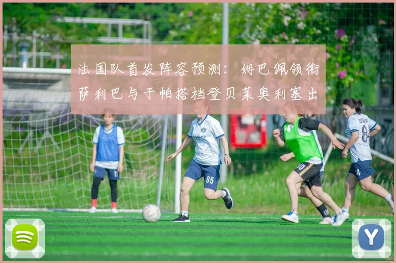 法国队首发阵容预测：姆巴佩领衔萨利巴与于帕搭档登贝莱奥利塞出战