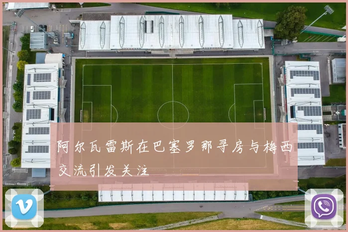 阿尔瓦雷斯在巴塞罗那寻房与梅西交流引发关注