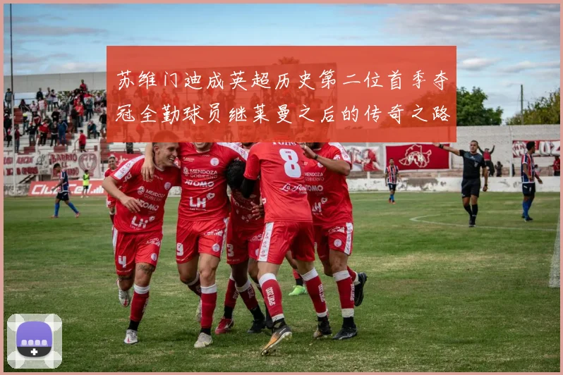 苏维门迪成英超历史第二位首季夺冠全勤球员继莱曼之后的传奇之路