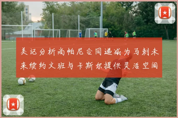 美记分析尚帕尼合同递减为马刺未来续约文班与卡斯尔提供灵活空间