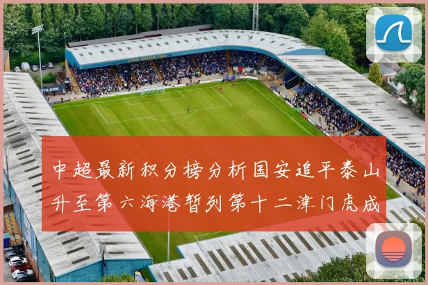 中超最新积分榜分析国安追平泰山升至第六海港暂列第十二津门虎成功摆脱垫底困境