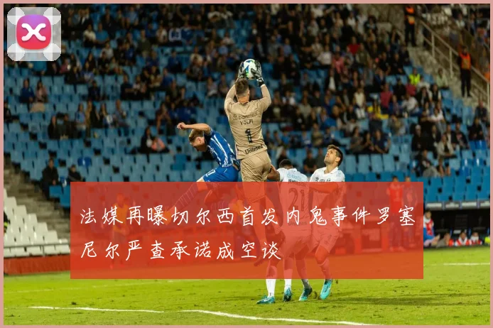 法媒再曝切尔西首发内鬼事件罗塞尼尔严查承诺成空谈