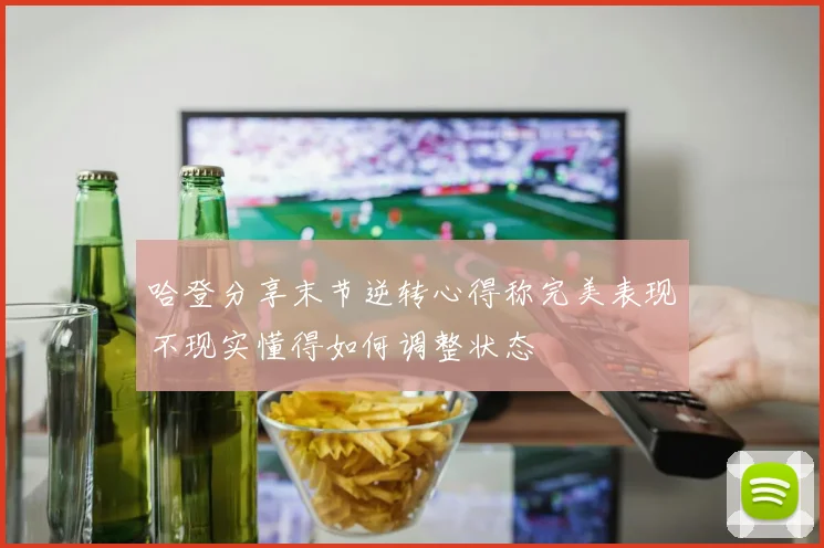 哈登分享末节逆转心得称完美表现不现实懂得如何调整状态