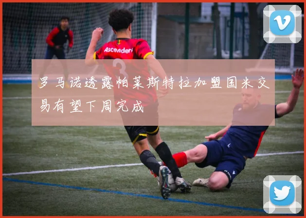 罗马诺透露帕莱斯特拉加盟国米交易有望下周完成