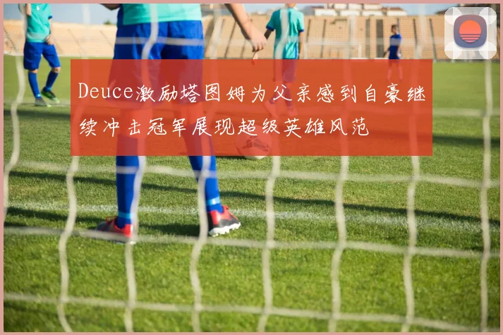 Deuce激励塔图姆为父亲感到自豪继续冲击冠军展现超级英雄风范