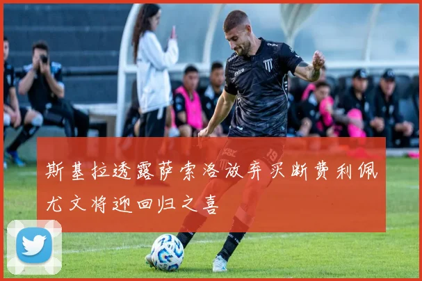 斯基拉透露萨索洛放弃买断费利佩尤文将迎回归之喜