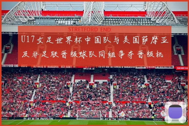 U17女足世界杯中国队与美国萨摩亚及非足联晋级球队同组争夺晋级机会