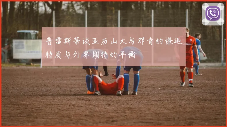 普雷斯蒂谈亚历山大与邓肯的谦逊特质与外界期待的平衡