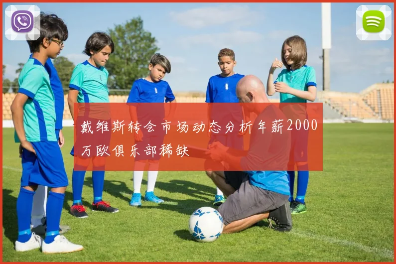 戴维斯转会市场动态分析年薪2000万欧俱乐部稀缺