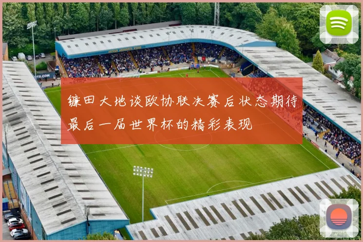镰田大地谈欧协联决赛后状态期待最后一届世界杯的精彩表现