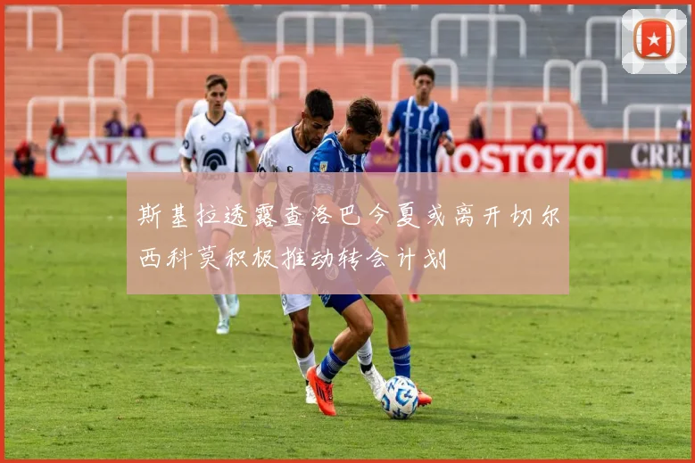斯基拉透露查洛巴今夏或离开切尔西科莫积极推动转会计划