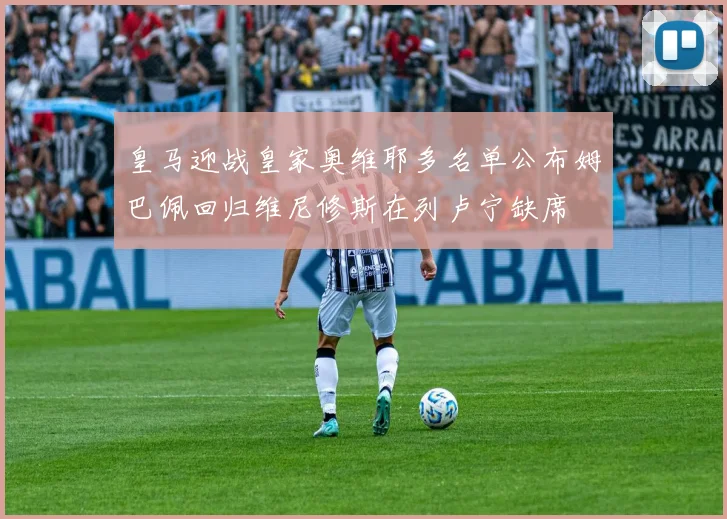 皇马迎战皇家奥维耶多名单公布姆巴佩回归维尼修斯在列卢宁缺席